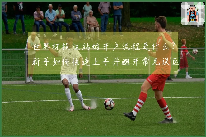 世界杯投注站的开户流程是什么？新手如何快速上手并避开常见误区