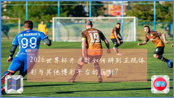 2026世界杯开户时如何辨别正规体彩与其他博彩平台的区别？