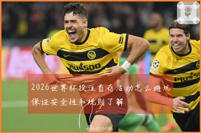 2026世界杯投注首存活动怎么避坑保证安全性和规则了解