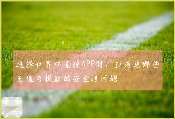 选择世界杯竞猜APP时，应考虑哪些充值与提款的安全性问题