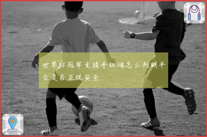 世界杯冠军竞猜手机端怎么判断平台是否正规安全