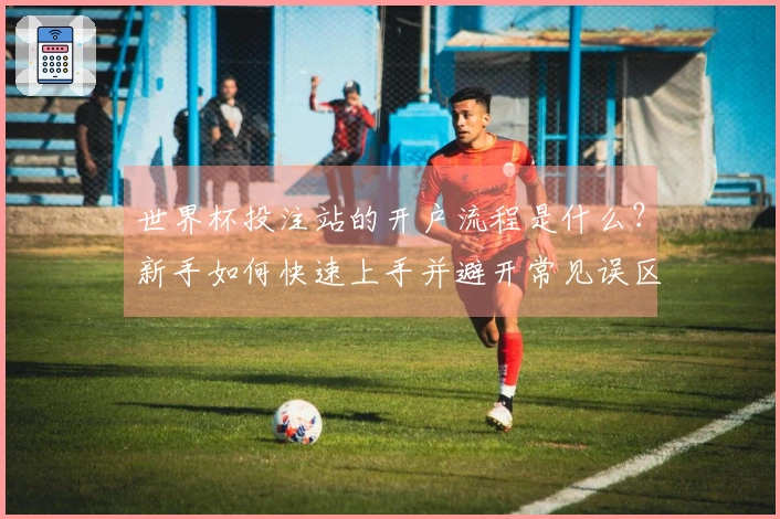 世界杯投注站的开户流程是什么？新手如何快速上手并避开常见误区
