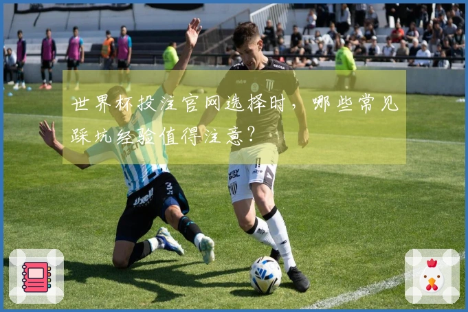 世界杯投注官网选择时，哪些常见踩坑经验值得注意？