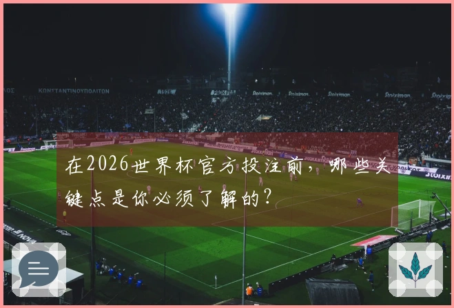 在2026世界杯官方投注前，哪些关键点是你必须了解的？