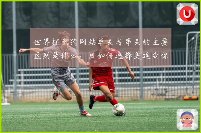 世界杯竞猜网站单关与串关的主要区别是什么，该如何选择更适合你的投注方式？