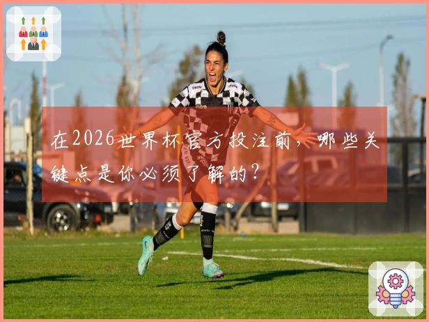 在2026世界杯官方投注前，哪些关键点是你必须了解的？
