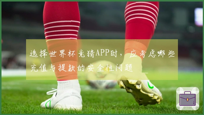 选择世界杯竞猜APP时，应考虑哪些充值与提款的安全性问题