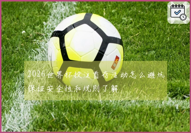 2026世界杯投注首存活动怎么避坑保证安全性和规则了解