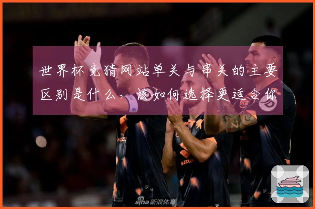 世界杯竞猜网站单关与串关的主要区别是什么，该如何选择更适合你的投注方式？