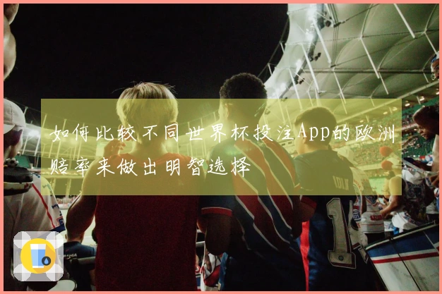 如何比较不同世界杯投注App的欧洲赔率来做出明智选择